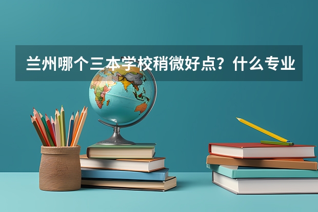 兰州哪个三本学校稍微好点？什么专业好？