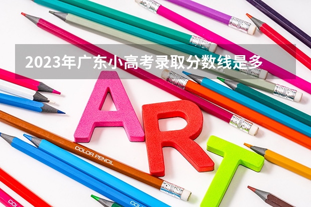 2023年广东小高考录取分数线是多少？