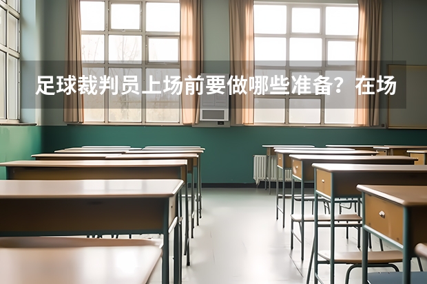 足球裁判员上场前要做哪些准备?在场上如何跑位?