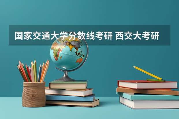 国家交通大学分数线考研 西交大考研分数线2023年