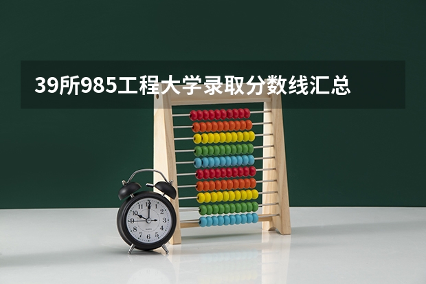 39所985工程大学录取分数线汇总，有你想考的吗
