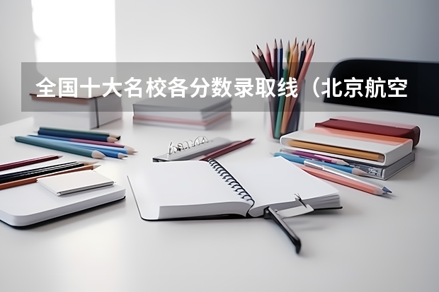 全国十大名校各分数录取线（北京航空航天大学2023录取分数线云南）