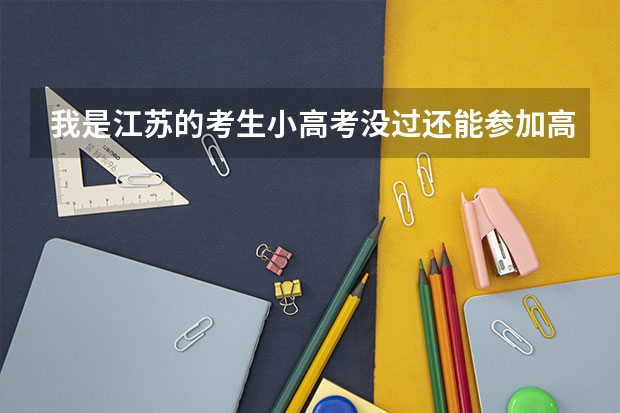 我是江苏的考生小高考没过还能参加高考吗？