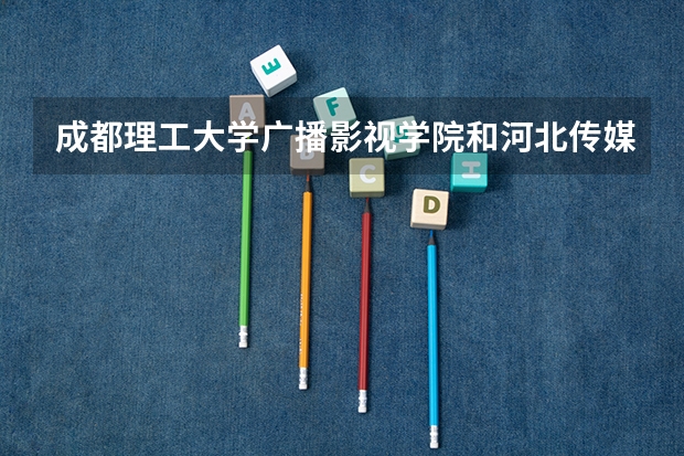 成都理工大学广播影视学院和河北传媒学院我该选哪个?