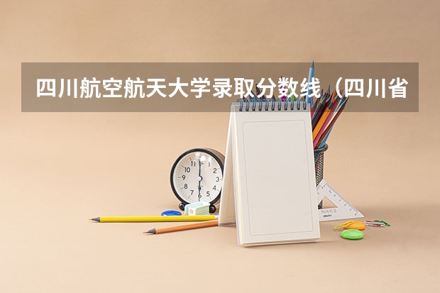 四川航空航天大学录取分数线（四川省2023各高校录取分数线）