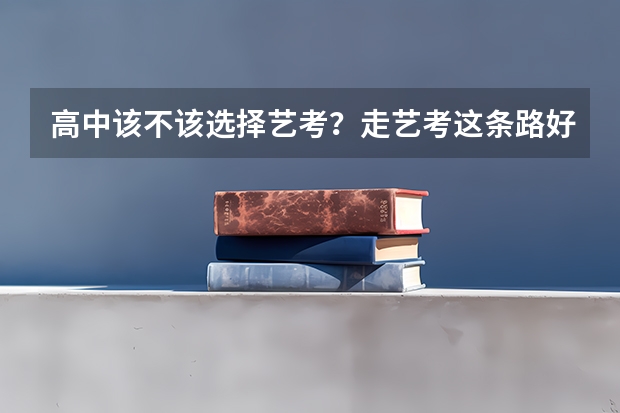 高中该不该选择艺考？走艺考这条路好吗？有出路吗？