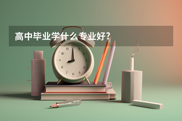 高中毕业学什么专业好?