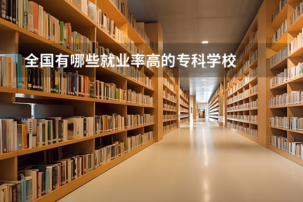 全国有哪些就业率高的专科学校