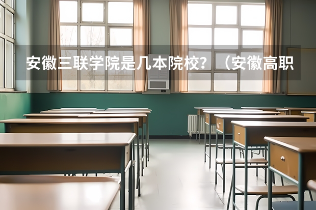 安徽三联学院是几本院校？（安徽高职院校排名最新）