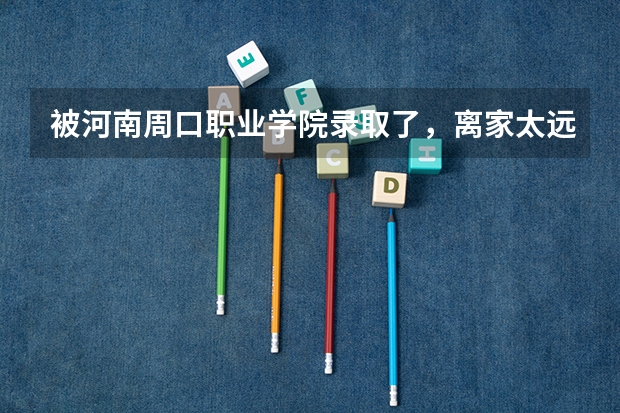 被河南周口职业学院录取了,离家太远我不想去,还能参加补录吗?