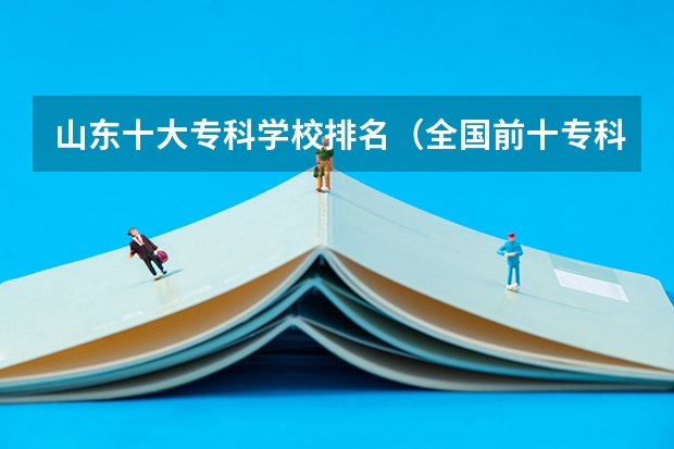 山东十大专科学校排名（全国前十专科学校排名）