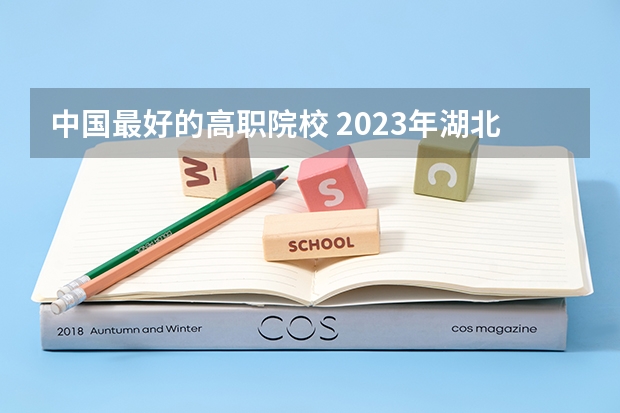 中国最好的高职院校 2023年湖北地区高职院校排名