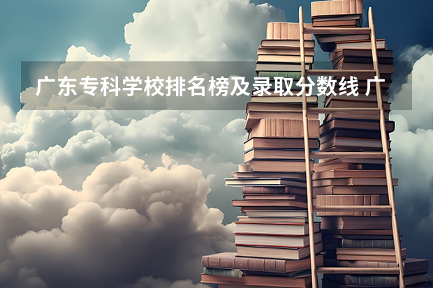 广东专科学校排名榜及录取分数线 广东专科学校分数线2023