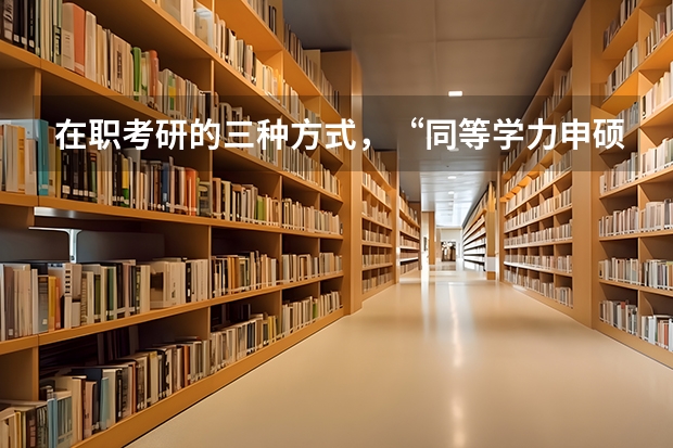 在职考研的三种方式,“同等学力申硕、在职攻读硕士学位和单独考试”,它们在考试科目上有什么不同。