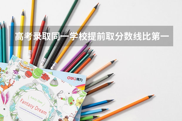 高考录取同一学校提前取分数线比第一批录分数线低是怎么回事