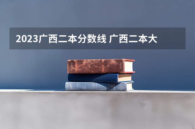 2023广西二本分数线 广西二本大学分数线