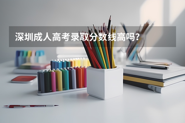 深圳成人高考录取分数线高吗？