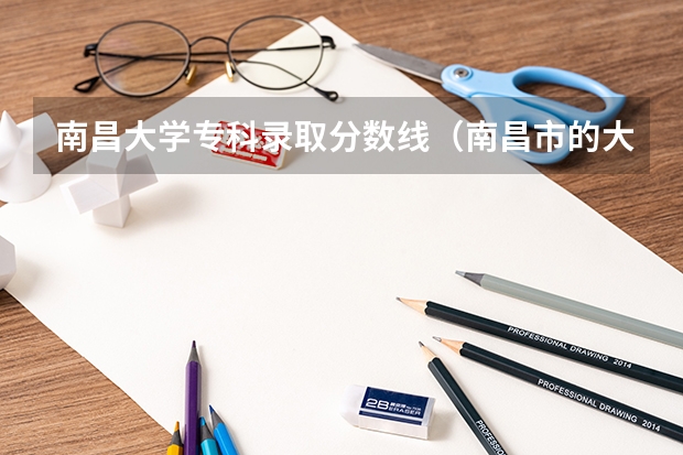 南昌大学专科录取分数线(南昌市的大学排名一览表,附前三名录取分数线)