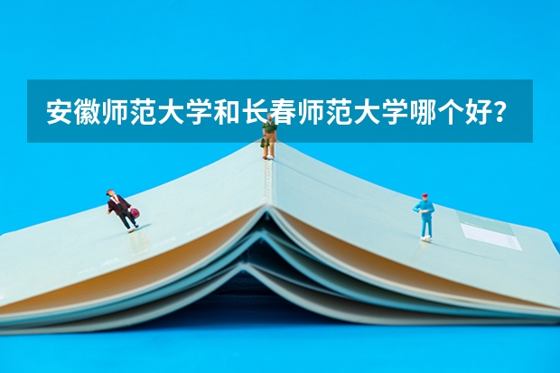 安徽师范大学和长春师范大学哪个好?