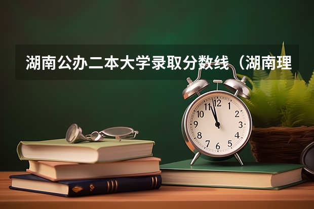 湖南公办二本大学录取分数线（湖南理科477分能报哪所大学的二本）