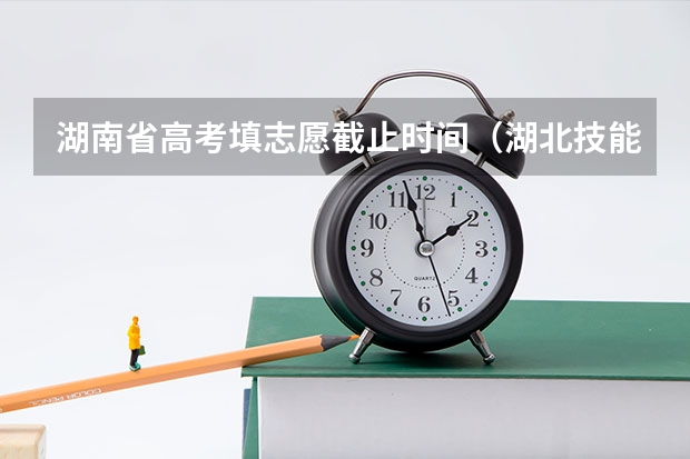 湖南省高考填志愿截止时间（湖北技能高考志愿填报时间）