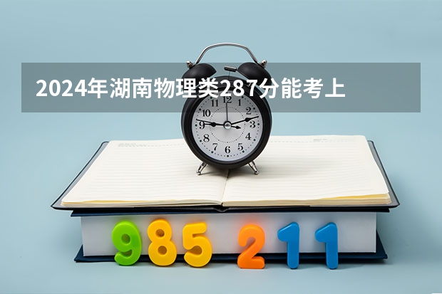 2024年湖南物理类287分能考上什么大学?