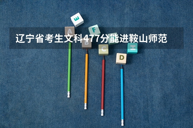 辽宁省考生文科477分能进鞍山师范学院吗