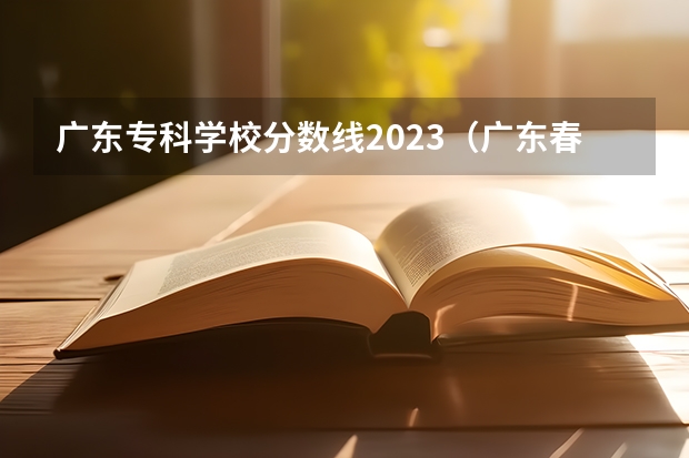 广东专科学校分数线2023（广东春考大专公办分数线学校）