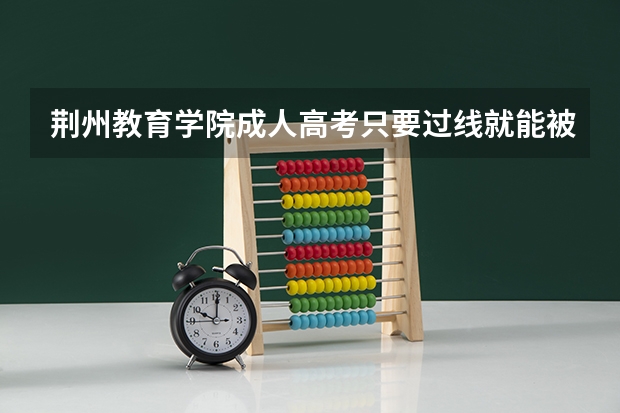 荆州教育学院成人高考只要过线就能被录取吗？