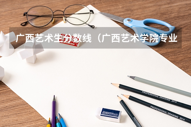 广西艺术生分数线（广西艺术学院专业录取分数线）
