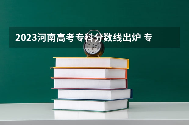 2023河南高考专科分数线出炉 专科分数线最新公布 河南省2023年高考分数段