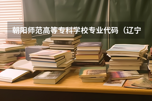 朝阳师范高等专科学校专业代码（辽宁理工职业大学专业代码）