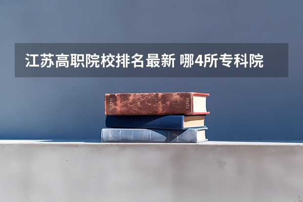 江苏高职院校排名最新 哪4所专科院校，就业前景很可观？