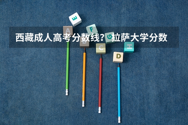 西藏成人高考分数线？ 拉萨大学分数线2023