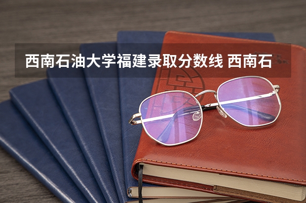 西南石油大学福建录取分数线 西南石油大学近三年的一本录取分数线