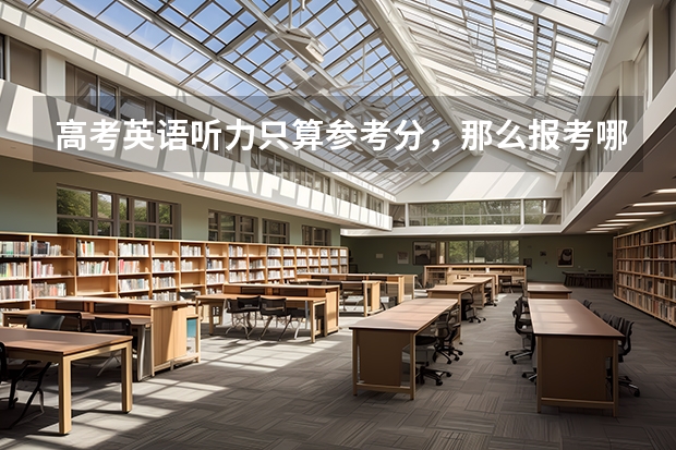 高考英语听力只算参考分,那么报考哪些院校或专业要参考听力得分?