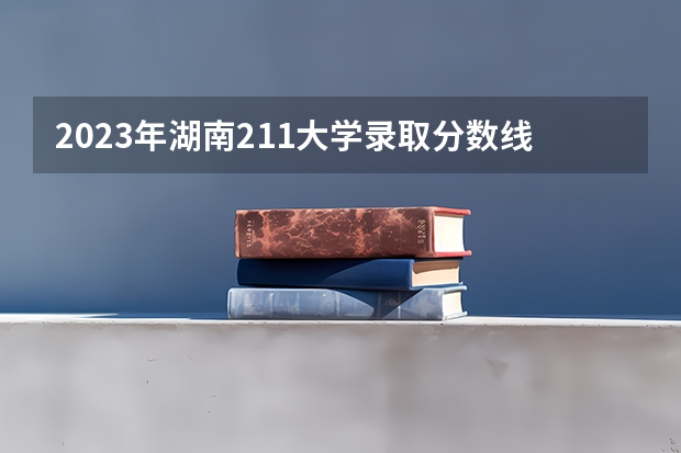 2023年湖南211大学录取分数线 高校录取分数线排名