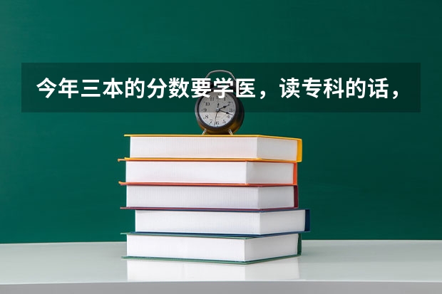 今年三本的分数要学医，读专科的话，哪里的医专好（要可以专升本的）。