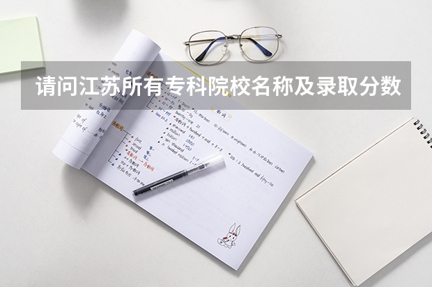 请问江苏所有专科院校名称及录取分数线和录取要求的选修等级？ 谢谢（江苏专科学校录取分数线）