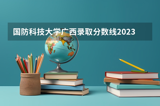 国防科技大学广西录取分数线2023（中国国防大学）