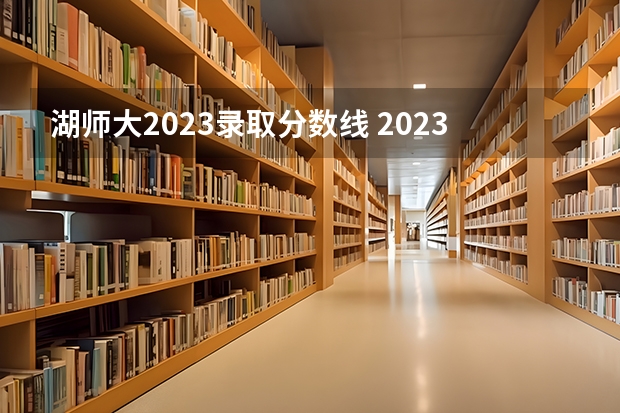 湖师大2023录取分数线 2023湖南师大分数线