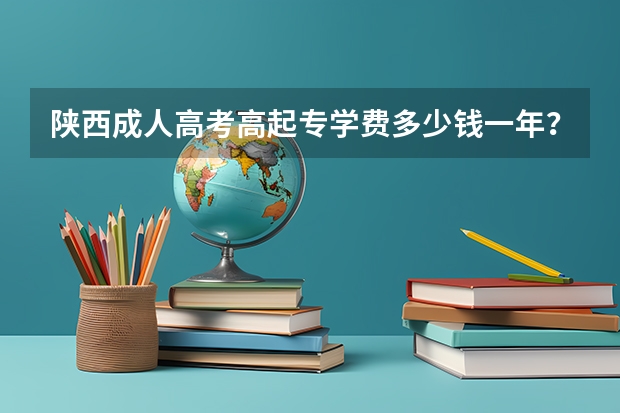 陕西成人高考高起专学费多少钱一年?