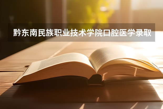 黔东南民族职业技术学院口腔医学录取分数线 湖北口腔医学专科学校录取分数线