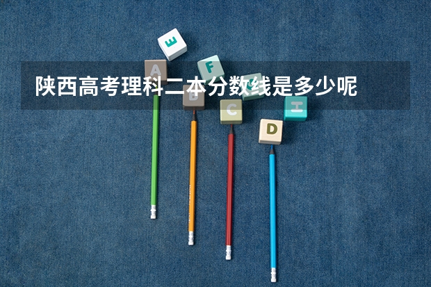 陕西高考理科二本分数线是多少呢