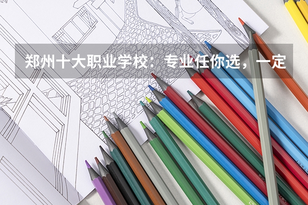 郑州十大职业学校:专业任你选,一定有你满意的院校(广东最好的十大专科学校)