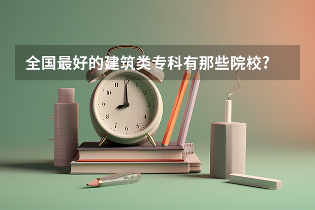 全国最好的建筑类专科有那些院校? 专科学校排名