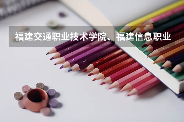 福建交通职业技术学院、福建信息职业技术学院、漳州职业技术学院哪所学校最好? 福建省大专学校排名