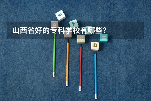 山西省好的专科学校有哪些？