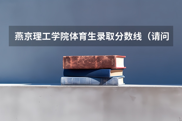燕京理工学院体育生录取分数线(请问:09年首都医科大学燕京医学院 各个专业的分数线)