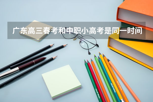 广东高三春考和中职小高考是同一时间吗?